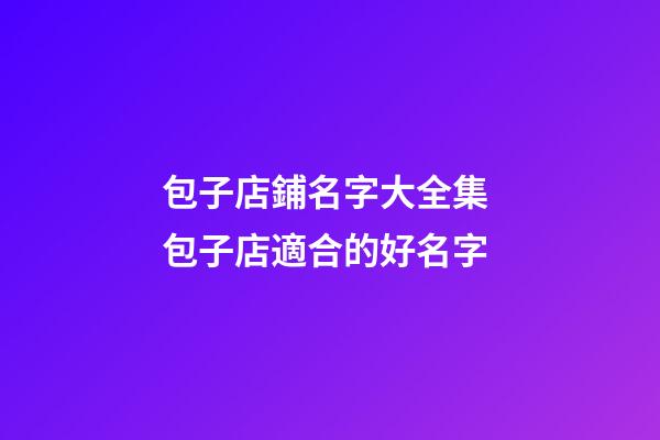 包子店鋪名字大全集 包子店適合的好名字-第1張-店鋪起名-玄機派